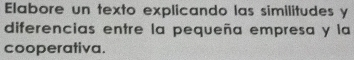 Elabore un texto explicando las similitudes y 
diferencias entre la pequeña empresa y la 
cooperativa.