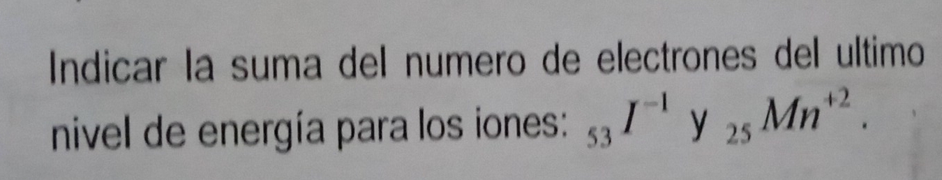 Indicar la suma del numero de electrones del ultimo 
nivel de energía para los iones: _53I^(-1)y_25Mn^(+2).