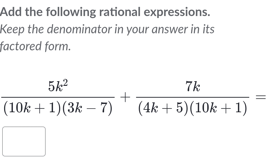 Add the following rational expressions. 
Keep the denominator in your answer in its 
factored form.
 5k^2/(10k+1)(3k-7) + 7k/(4k+5)(10k+1) =