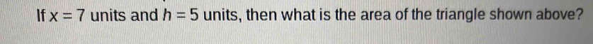 If x=7 units and h=5 units, then what is the area of the triangle shown above?