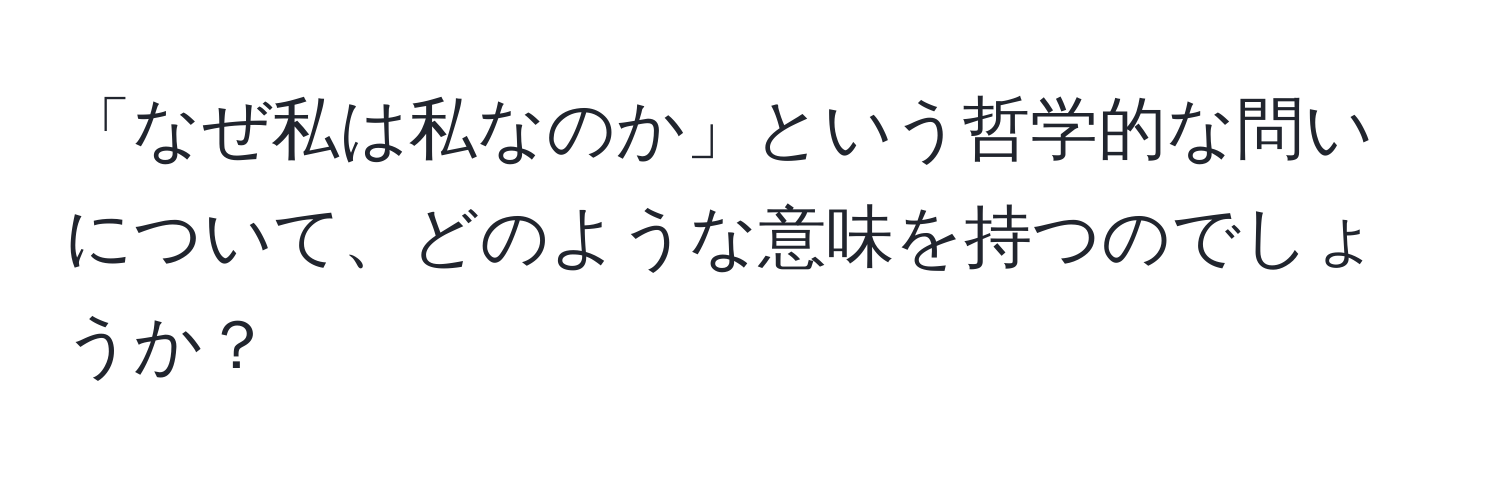 「なぜ私は私なのか」という哲学的な問いについて、どのような意味を持つのでしょうか？