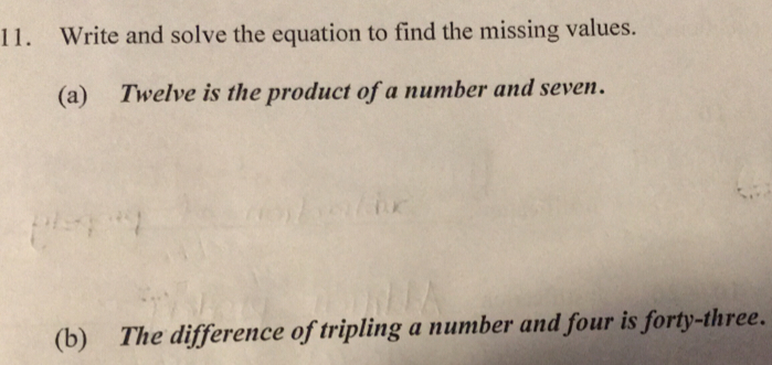 Write and solve the equation to find the missing values. 
(a) Twelve is the product of a number and seven. 
(b) The difference of tripling a number and four is forty-three.