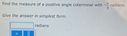 Find the measure of a positive angle coterminal with - π /3  radians. 
Give the answer in simplest form. 
radians
π  □ /□  