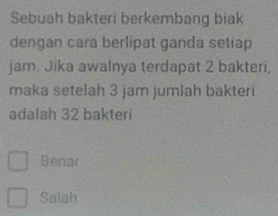 Sebuah bakteri berkembang biak
dengan cara berlipat ganda setiap
jam. Jika awalnya terdapat 2 bakteri,
maka setelah 3 jam jumlah bakteri
adalah 32 bakteri
Benar
Saiah