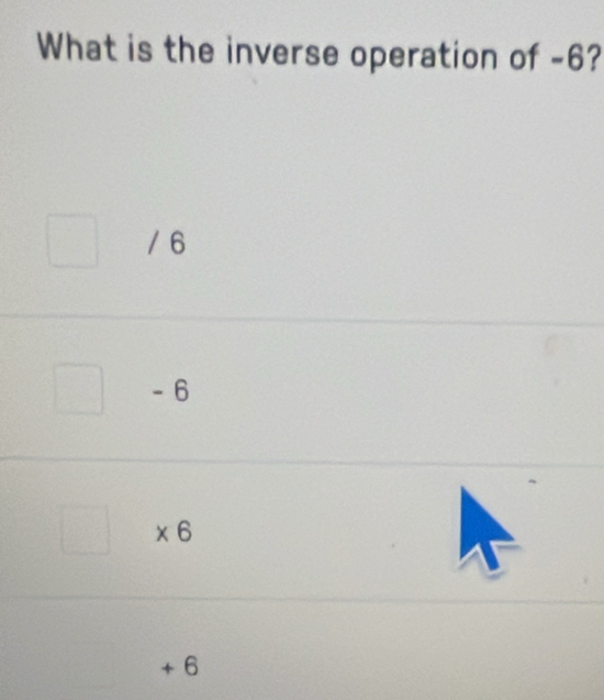 What is the inverse operation of -6?
/ 6
- 6
* 6
+ 6