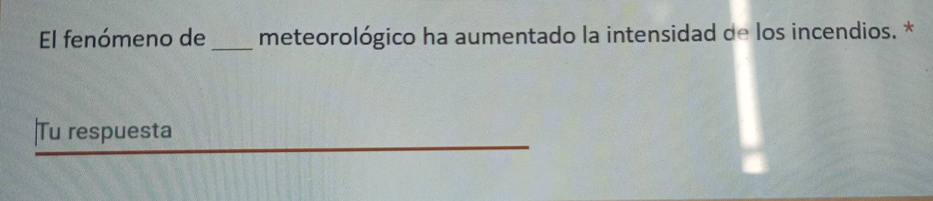 El fenómeno de_ meteorológico ha aumentado la intensidad de los incendios. * 
Tu respuesta