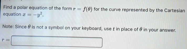 Find a polar equation of the form r=f(θ ) for the curve represented by the Cartesian 
equation x=-y^2. 
Note: Since θ is not a symbol on your keyboard, use t in place of θ in your answer.
r=□