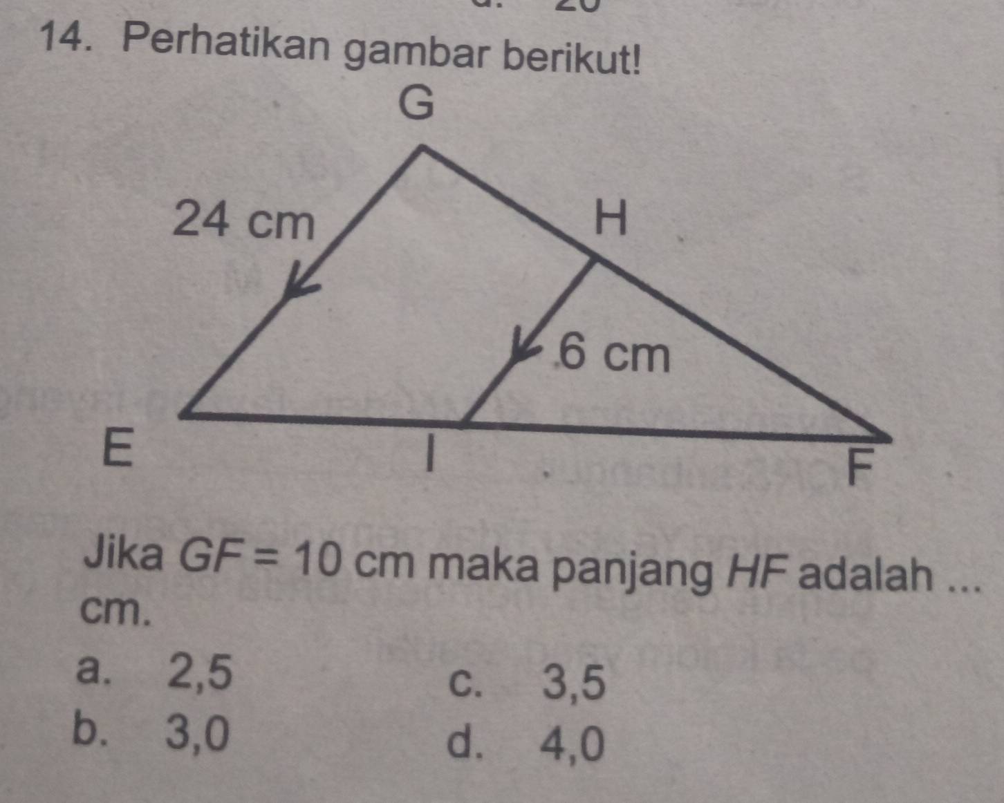 Perhatikan gambar berikut!
Jika GF=10cm maka panjang HF adalah ...
cm.
a. 2, 5
c. 3, 5
b.⩽ 3,0
d.⩽ 4, 0