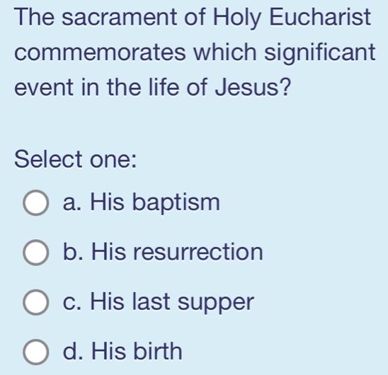 The sacrament of Holy Eucharist
commemorates which significant
event in the life of Jesus?
Select one:
a. His baptism
b. His resurrection
c. His last supper
d. His birth