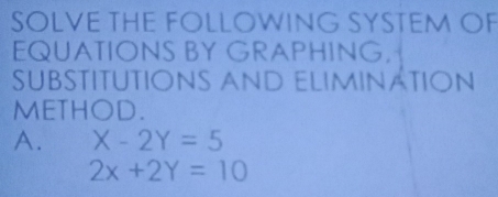 SOLVE THE FOLLOWING SYSTEM OF
EQUATIONS BY GRAPHING.
SubstitutiónS And ELiminätIón
METHOD.
A. X-2Y=5
2x+2Y=10