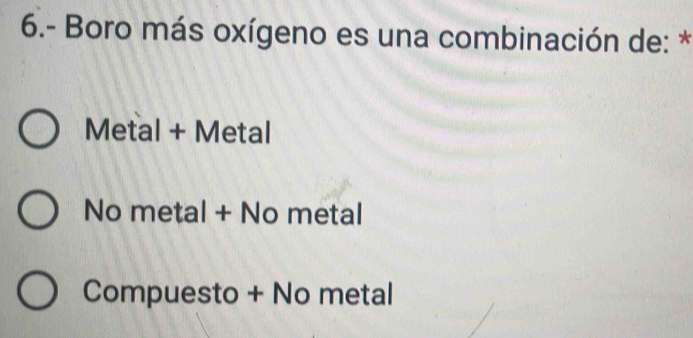 6.- Boro más oxígeno es una combinación de: *
Metal + Metal
No metal + No metal
Compuesto + No metal