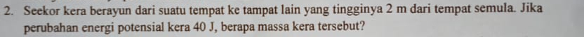 Seekor kera berayun dari suatu tempat ke tampat lain yang tingginya 2 m dari tempat semula. Jika 
perubahan energi potensial kera 40 J, berapa massa kera tersebut?