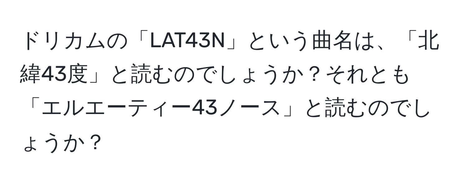 ドリカムの「LAT43N」という曲名は、「北緯43度」と読むのでしょうか？それとも「エルエーティー43ノース」と読むのでしょうか？