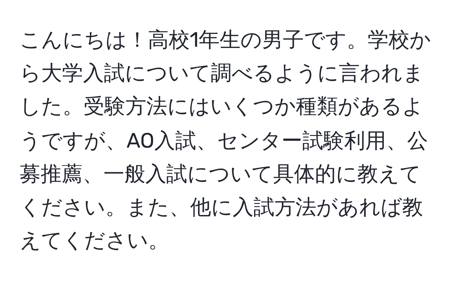 こんにちは！高校1年生の男子です。学校から大学入試について調べるように言われました。受験方法にはいくつか種類があるようですが、AO入試、センター試験利用、公募推薦、一般入試について具体的に教えてください。また、他に入試方法があれば教えてください。