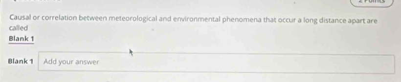 Causal or correlation between meteorological and environmental phenomena that occur a long distance apart are 
called 
Blank 1 
Blank 1 Add your answer