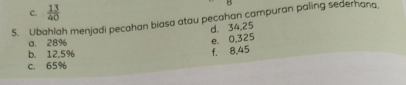 C.  13/40 
5. Ubahlah menjadi pecahan biasa atau pecahan campuran paling sederhana.
d. 34,25
a. 28%
e. 0,325
b. 12,5%
f. 8,45
C. 65%