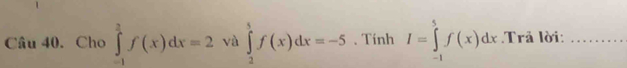 Cho ∈tlimits _(-1)^2f(x)dx=2 và ∈tlimits _2^5f(x)dx=-5.Tính I=∈tlimits _(-1)^5f(x)dx Trả lời:_