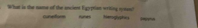 What is the name of the ancient Egyptian writing system?
cunelform runes hieroglyphics papyrus