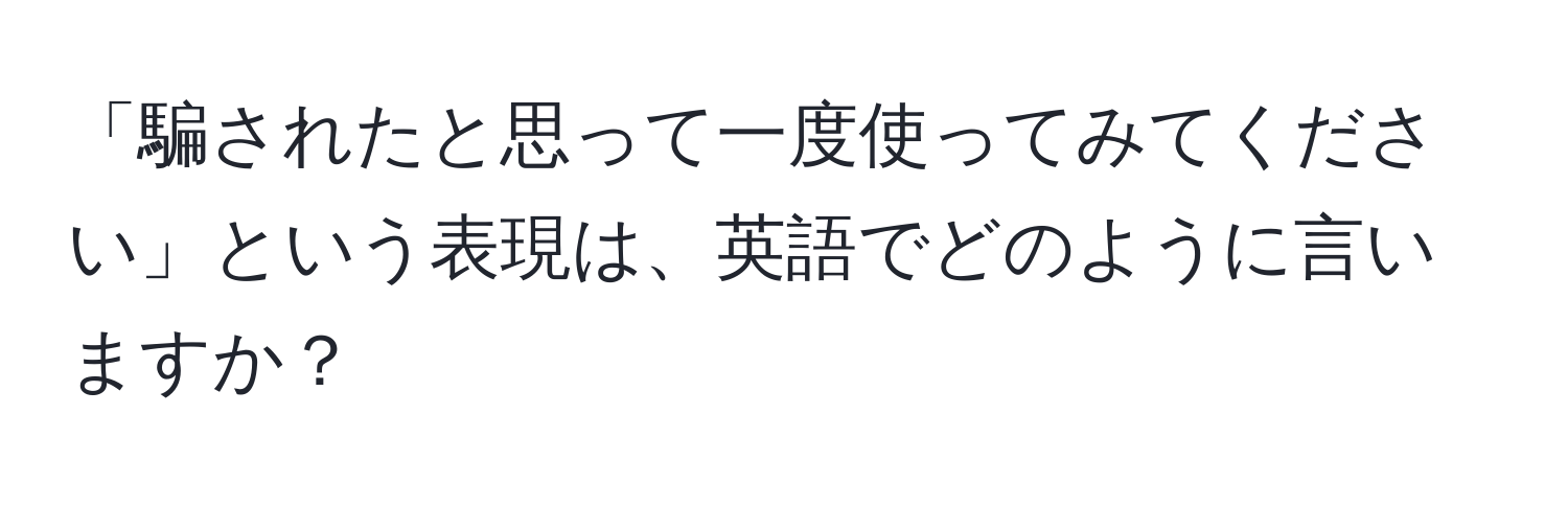 「騙されたと思って一度使ってみてください」という表現は、英語でどのように言いますか？