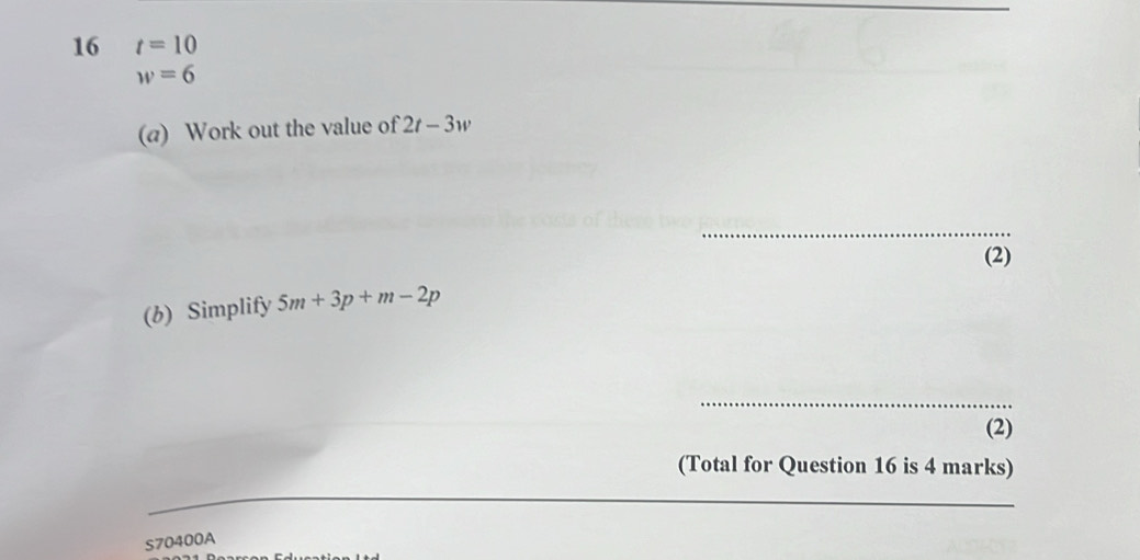 16 t=10
w=6
(a) Work out the value of 2t-3w
_ 
(2) 
(b) Simplify 5m+3p+m-2p
_ 
(2) 
(Total for Question 16 is 4 marks) 
_ 
S70400A