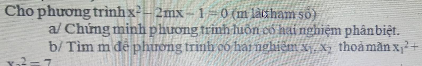 Cho phương trình x^2-2mx-1=0 (m là tham số) 
a/ Chứng minh phương trình luôn có hai nghiệm phânbiệt. 
b/ Tìm m để phương trình có hai nghiệm xị, x₂ thoả mãn x_1^2+
x-2=7