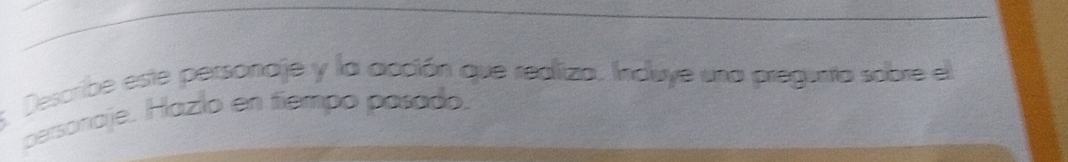 Describe este personaje y la acción que realiza. Induye una pregunta sobre el 
personaje. Hazlo en tiempo pasado.