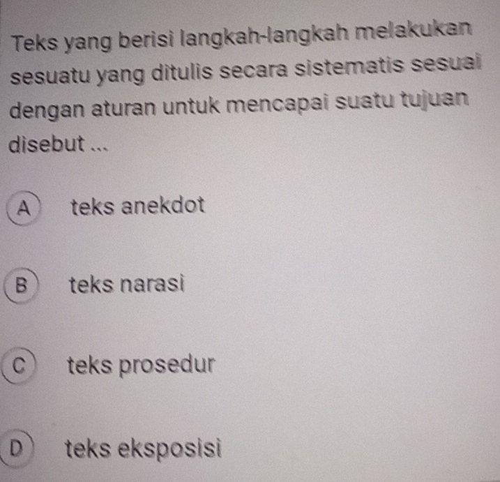 Teks yang berisi langkah-langkah melakukan
sesuatu yang ditulis secara sistematis sesuai 
dengan aturan untuk mencapai suatu tujuan
disebut ...
A teks anekdot
B teks narasi
Cteks prosedur
D teks eksposisi