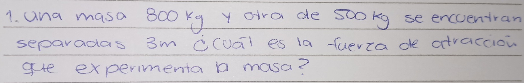 ana masa 8o0 ky Y oira de sookg se enccentran 
separadas 3m Cloal es la fuerza de atraccion 
ge expermenta a masa?