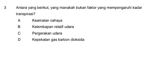 Antara yang berikut, yang manakah bukan faktor yang mempengaruhi kadar
transpirasi?
A Keamatan cahaya
B Kelembapan relatif udara
C Pergerakan udara
D Kepekatan gas karbon dioksida