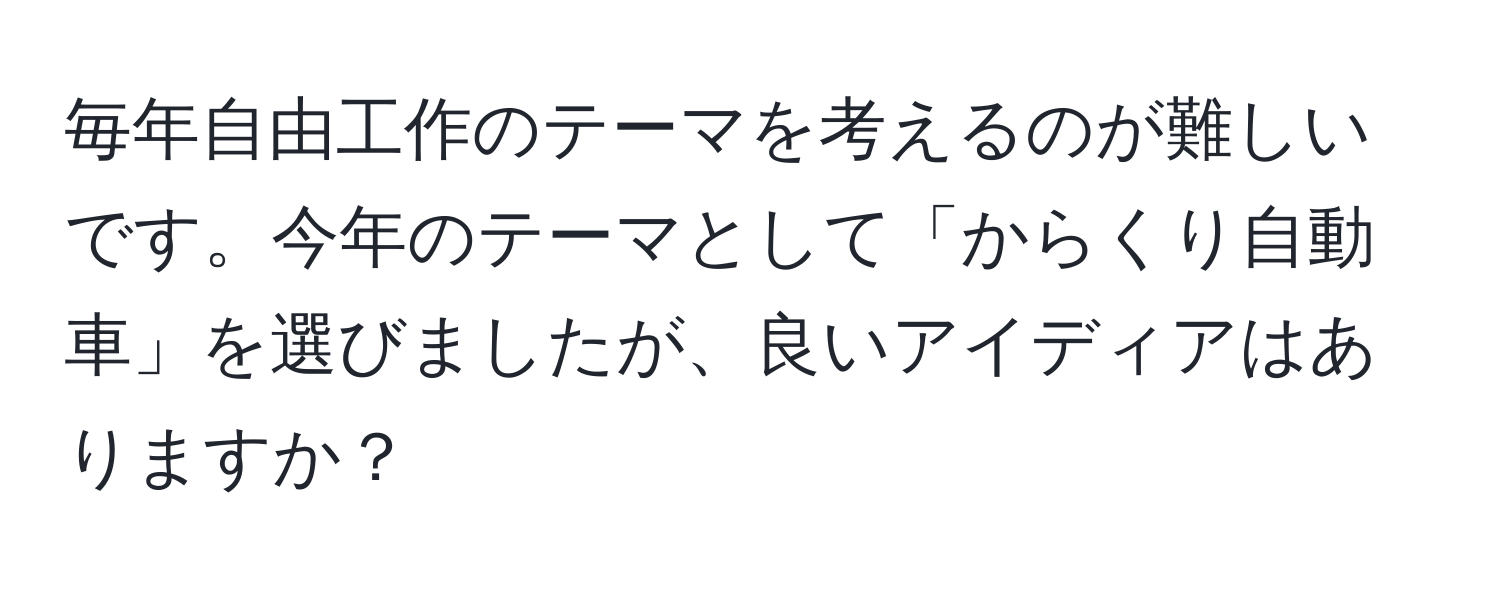 毎年自由工作のテーマを考えるのが難しいです。今年のテーマとして「からくり自動車」を選びましたが、良いアイディアはありますか？