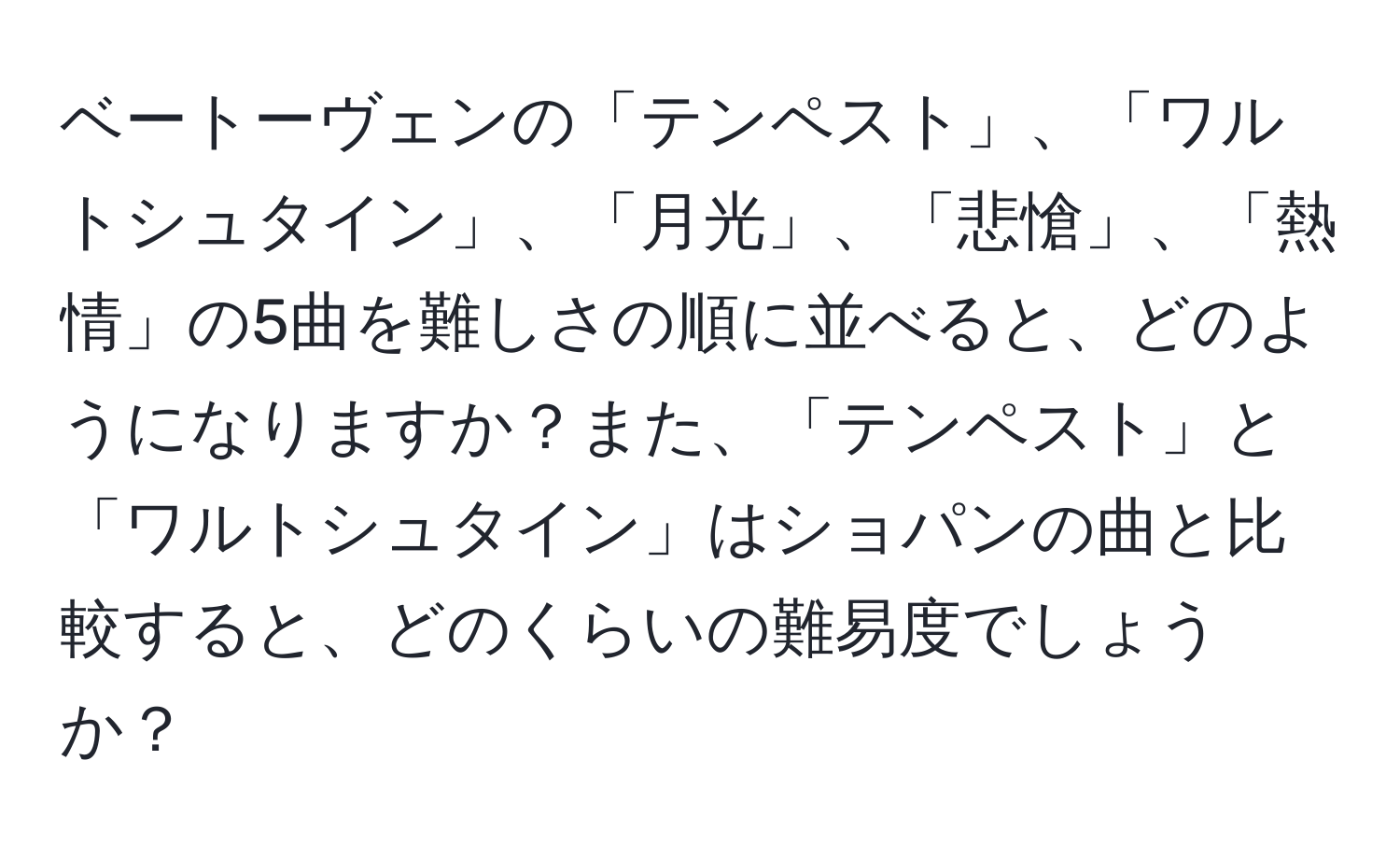 ベートーヴェンの「テンペスト」、「ワルトシュタイン」、「月光」、「悲愴」、「熱情」の5曲を難しさの順に並べると、どのようになりますか？また、「テンペスト」と「ワルトシュタイン」はショパンの曲と比較すると、どのくらいの難易度でしょうか？