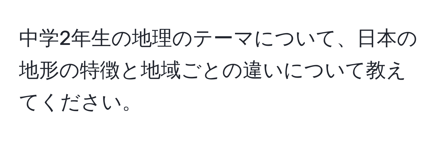 中学2年生の地理のテーマについて、日本の地形の特徴と地域ごとの違いについて教えてください。