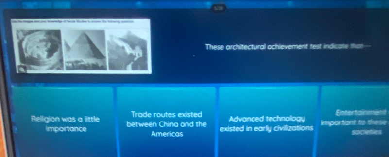 These architectural achievement test indiciate that-
Trade routes existed Advanced technology Entertia nment
Relligion was a little between China and the existed in early civilizations
Importiant to these
importance Americas societies