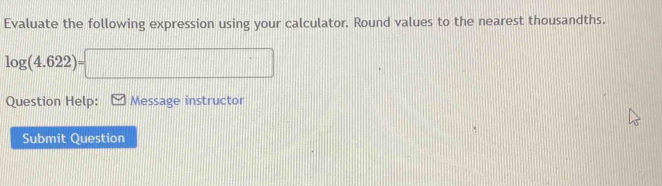 Evaluate the following expression using your calculator. Round values to the nearest thousandths.
log (4.622)=□
Question Help: Message instructor 
Submit Question