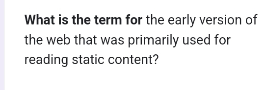 What is the term for the early version of 
the web that was primarily used for 
reading static content?