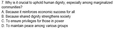 Why is it crucial to uphold human dignity, especially among marginalized
communities?
A. Because it reinforces economic success for all
B. Because shared dignity strengthens society
C. To ensure privileges for those in power
D. To maintain peace among various groups