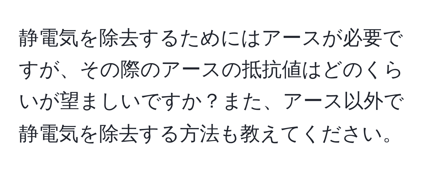 静電気を除去するためにはアースが必要ですが、その際のアースの抵抗値はどのくらいが望ましいですか？また、アース以外で静電気を除去する方法も教えてください。