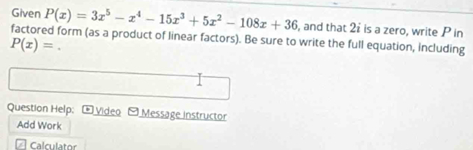 Given P(x)=3x^5-x^4-15x^3+5x^2-108x+36 , and that 2 is a zero, write P in 
factored form (as a product of linear factors). Be sure to write the full equation, including
P(x)=
Question Help; Video - Message instructor 
Add Work 
Calculator