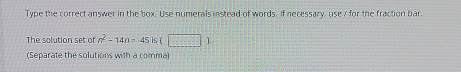 Type the correct answer in the box. Use numerals instead of words If necessary, use / for the fraction bar.
The solution set of n^2-14n=45 ist 1.
(Separate the solutions with a comma)