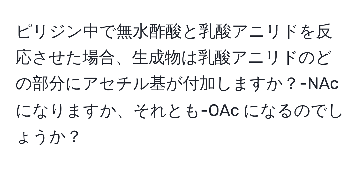 ピリジン中で無水酢酸と乳酸アニリドを反応させた場合、生成物は乳酸アニリドのどの部分にアセチル基が付加しますか？-NAc になりますか、それとも-OAc になるのでしょうか？