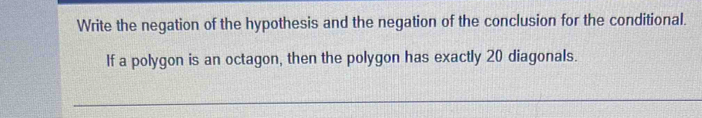 Write the negation of the hypothesis and the negation of the conclusion for the conditional. 
If a polygon is an octagon, then the polygon has exactly 20 diagonals.