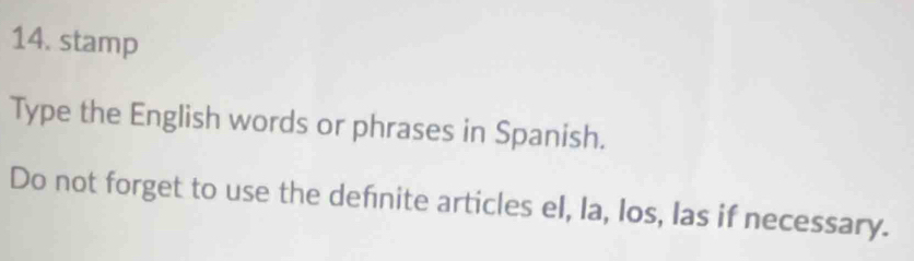 stamp 
Type the English words or phrases in Spanish. 
Do not forget to use the defnite articles el, la, los, las if necessary.