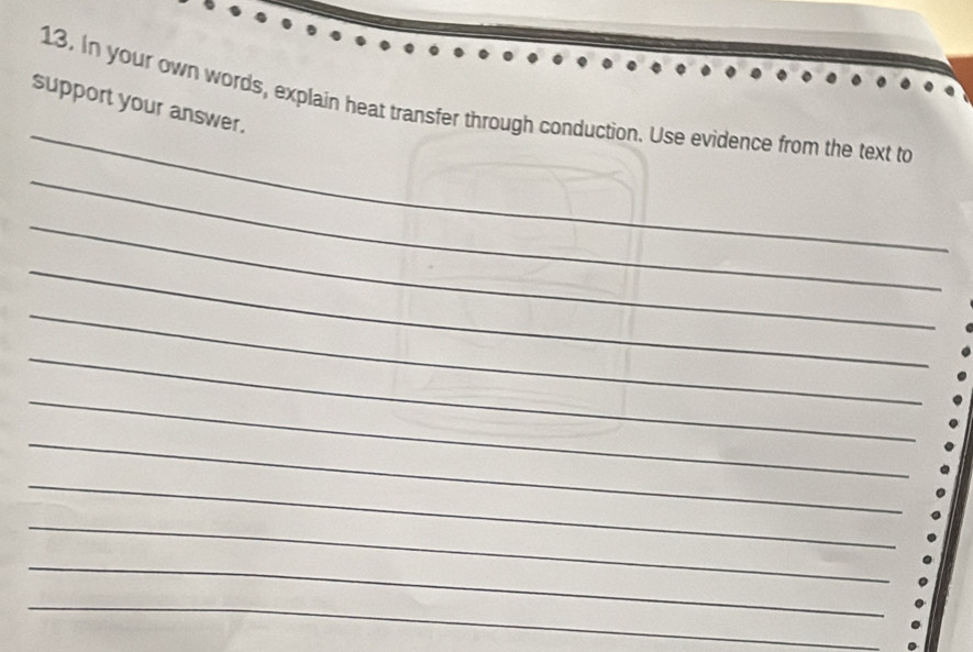 In your own words, explain heat transfer through conduction. Use evidence from the text to 
support your answer. 
_ 
_ 
_ 
_ 
_ 
_ 
_ 
_ 
_ 
_ 
_