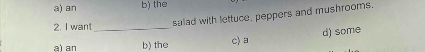 a) an b) the
2. I want_
salad with lettuce, peppers and mushrooms.
a)an b) the c) a d) some