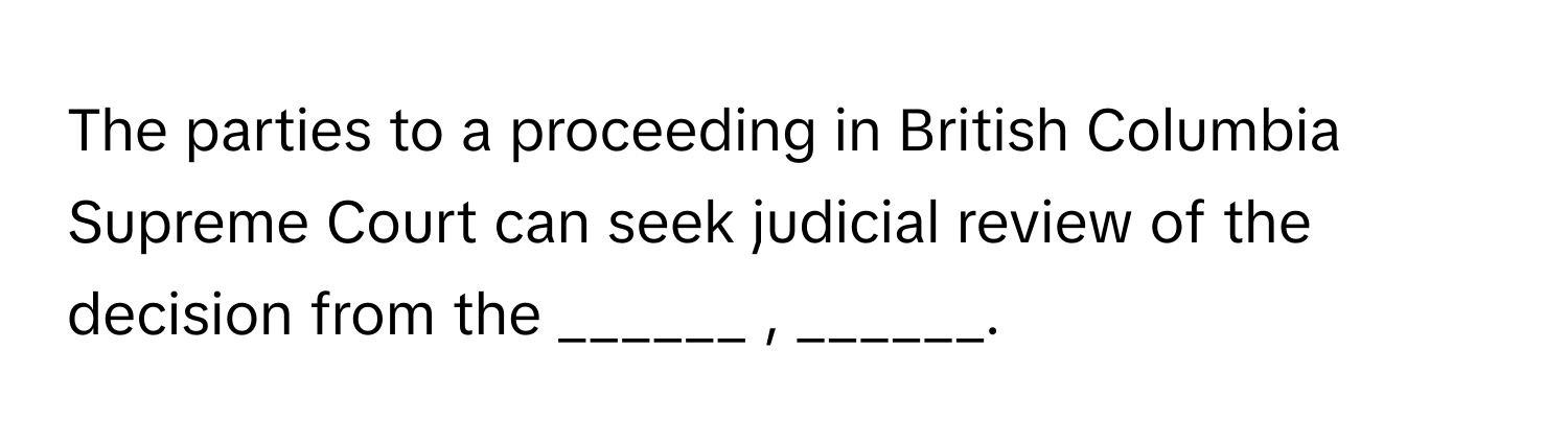 The parties to a proceeding in British Columbia Supreme Court can seek judicial review of the decision from the  ______ , ______.