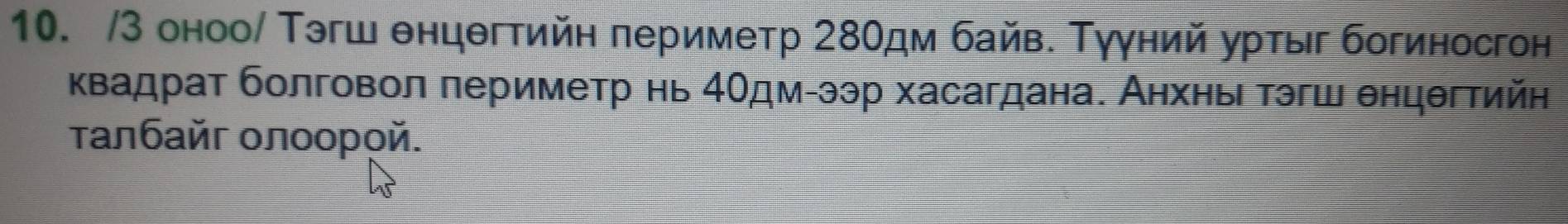 3 оноо/ Тэгш θнцθгтийη периметр 280дм байв. Тγγний уртыг богиносгон 
κвадрат болговол лериметр нь 4Οдм-ээр хасагдана. Анхнь тэгш θнцθгтийη 
τалбайг οлοοροй.