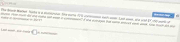 The Stack Markel foute is a studtrcker. She nerris 12% 6 commusion each week. Lat momk, she oold $7,550 worth of 
Ratw in comesssion in 20117
stods. Hhe much did she make lat week in commssient if she aprages that some amoed each weair, hew much did ons 
Lask ende, sñes etaria □ = 
_