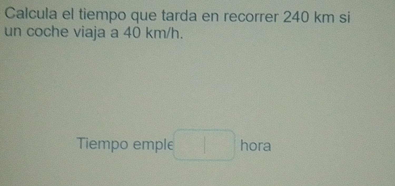 Calcula el tiempo que tarda en recorrer 240 km si 
un coche viaja a 40 km/h. 
Tiempo emple □ hora