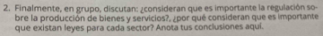 Finalmente, en grupo, discutan: ¿consideran que es importante la regulación so- 
bre la producción de bienes y servicios?, ¿por qué consideran que es importante 
que existan leyes para cada sector? Anota tus conclusiones aqui.