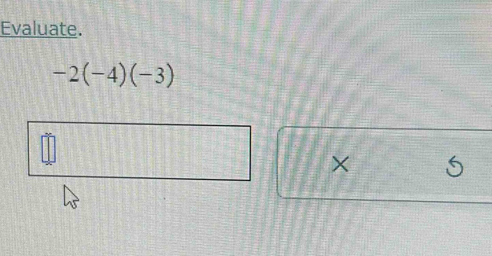 Evaluate.
-2(-4)(-3)
×